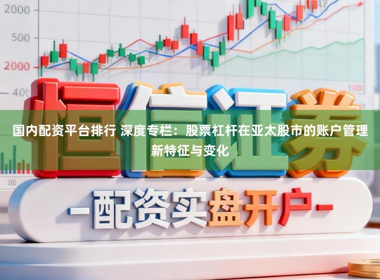 国内配资平台排行 深度专栏：股票杠杆在亚太股市的账户管理新特征与变化