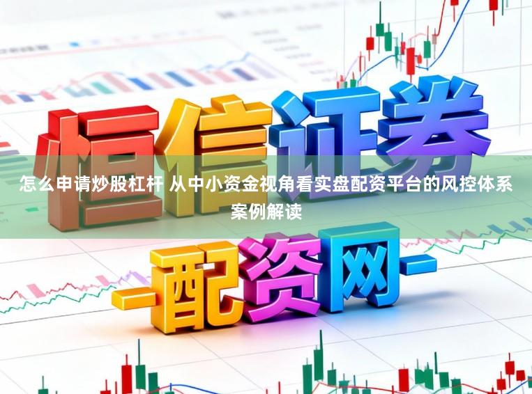 怎么申请炒股杠杆 从中小资金视角看实盘配资平台的风控体系案例解读
