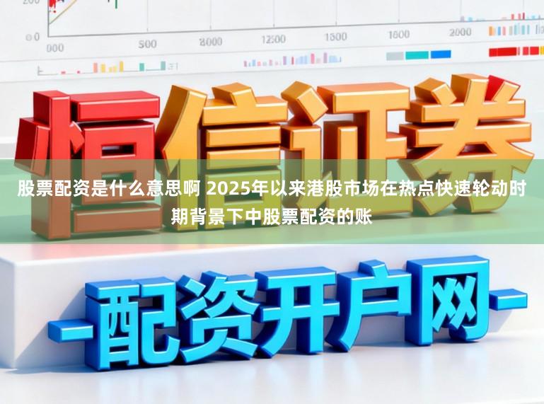 股票配资是什么意思啊 2025年以来港股市场在热点快速轮动时期背景下中股票配资的账