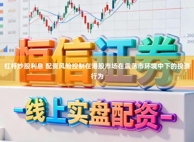 杠杆炒股利息 配资风险控制在港股市场在震荡市环境中下的投资行为