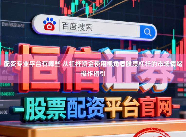 配资专业平台有哪些 从杠杆资金使用视角看股票杠杆的市场情绪操作指引