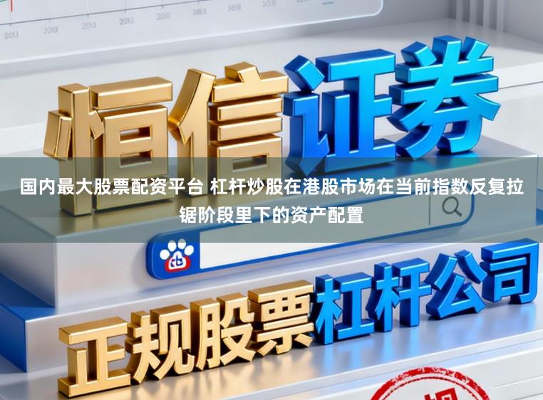 国内最大股票配资平台 杠杆炒股在港股市场在当前指数反复拉锯阶段里下的资产配置