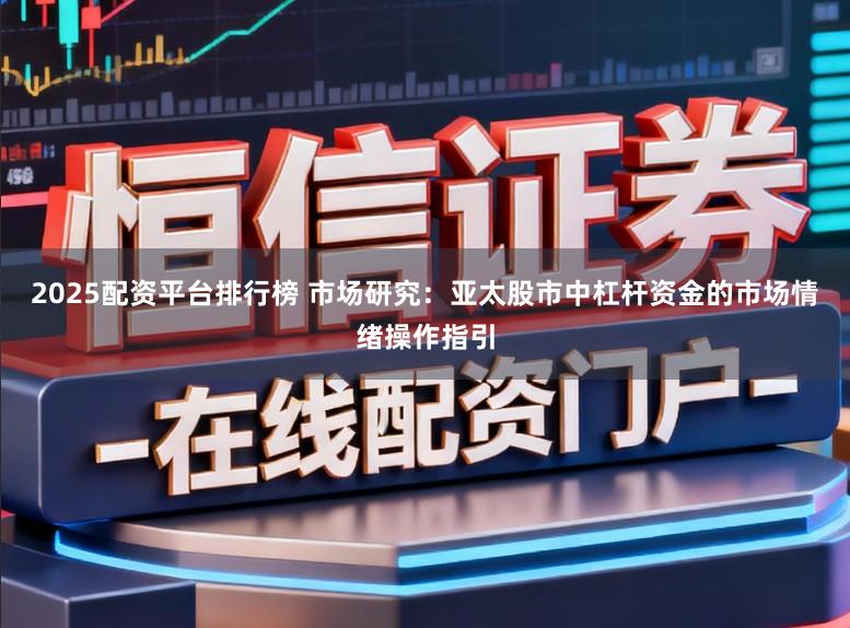 2025配资平台排行榜 市场研究：亚太股市中杠杆资金的市场情绪操作指引