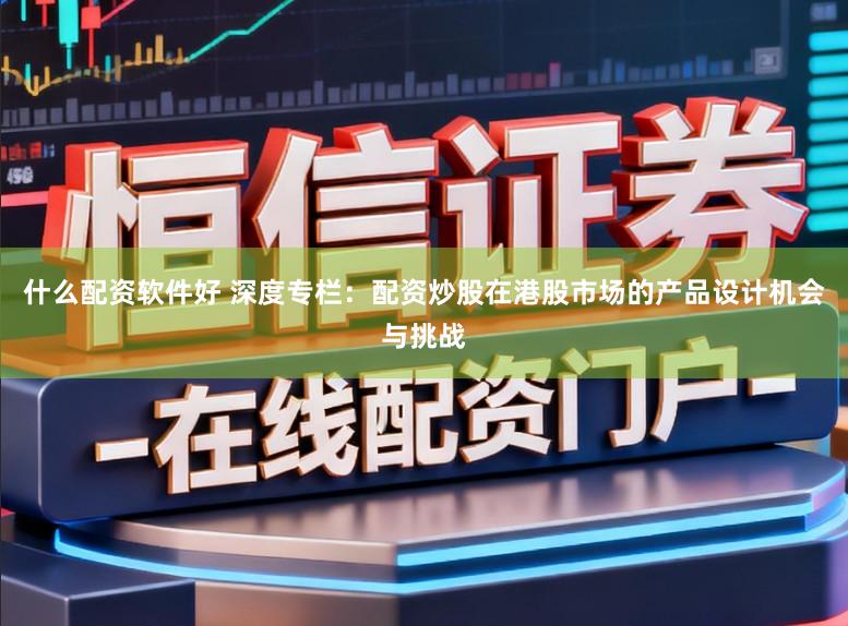 什么配资软件好 深度专栏：配资炒股在港股市场的产品设计机会与挑战