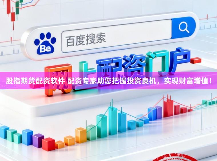 股指期货配资软件 配资专家助您把握投资良机，实现财富增值！