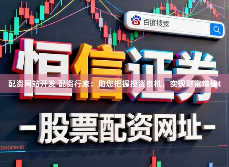 配资网站开发 配资行家：助您把握投资良机，实现财富增值！