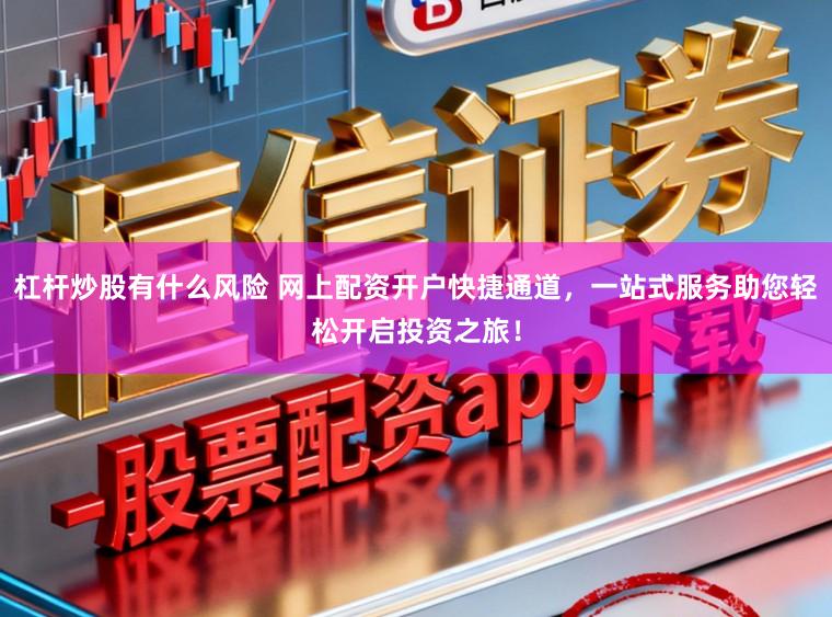 杠杆炒股有什么风险 网上配资开户快捷通道，一站式服务助您轻松开启投资之旅！