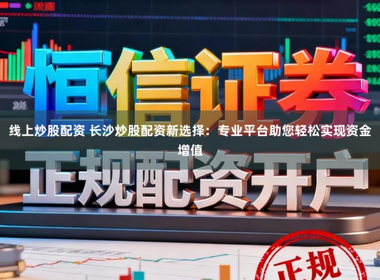 线上炒股配资 长沙炒股配资新选择：专业平台助您轻松实现资金增值