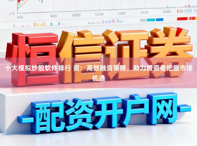十大模拟炒股软件排行 资：高效融资策略，助力投资者把握市场机遇