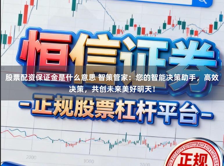 股票配资保证金是什么意思 智策管家：您的智能决策助手，高效决策，共创未来美好明天！