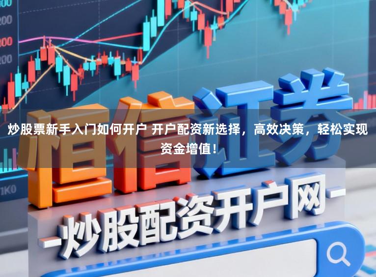 炒股票新手入门如何开户 开户配资新选择，高效决策，轻松实现资金增值！