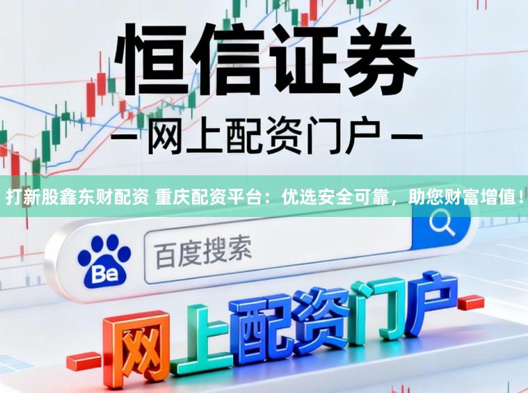 打新股鑫东财配资 重庆配资平台：优选安全可靠，助您财富增值！