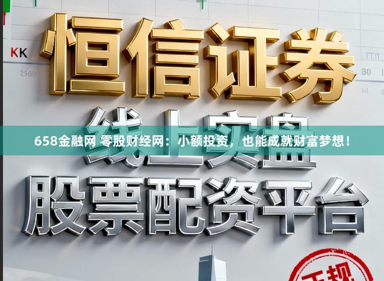 658金融网 零股财经网：小额投资，也能成就财富梦想！