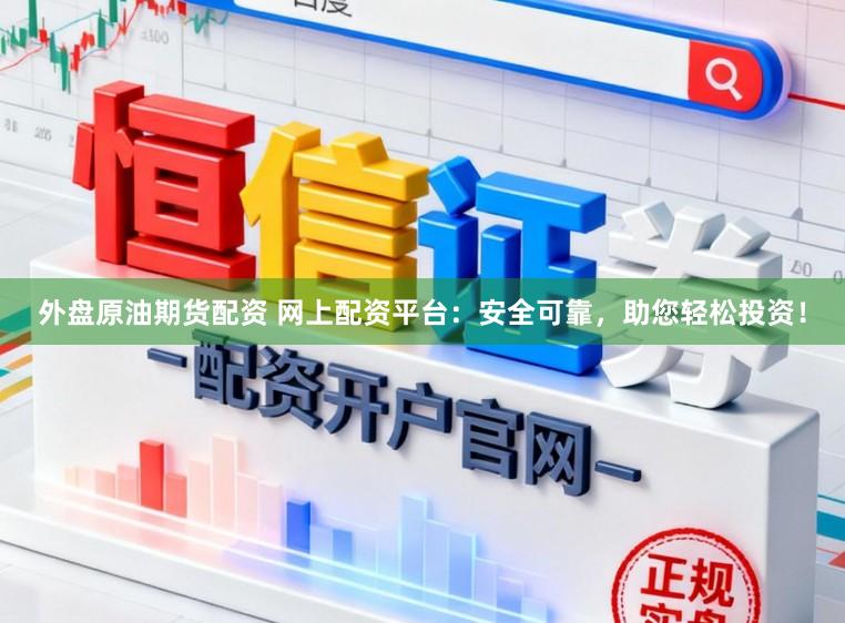 外盘原油期货配资 网上配资平台：安全可靠，助您轻松投资！