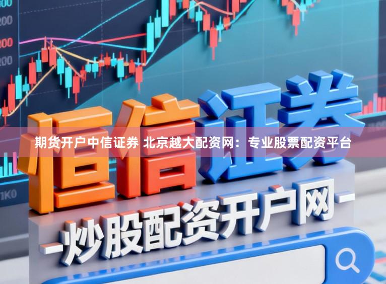 期货开户中信证券 北京越大配资网：专业股票配资平台