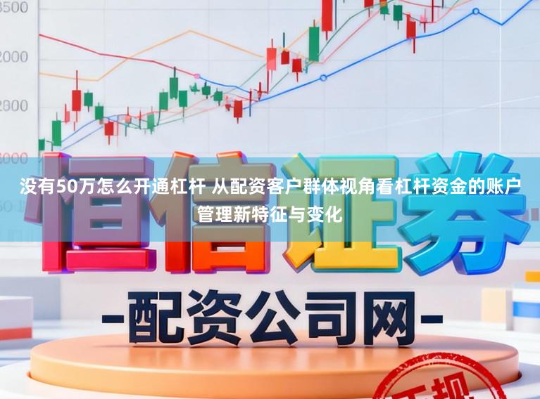 没有50万怎么开通杠杆 从配资客户群体视角看杠杆资金的账户管理新特征与变化