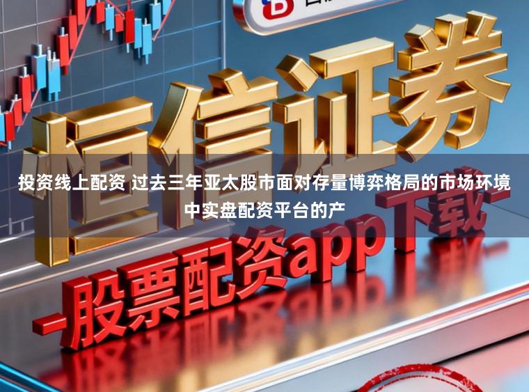 投资线上配资 过去三年亚太股市面对存量博弈格局的市场环境中实盘配资平台的产