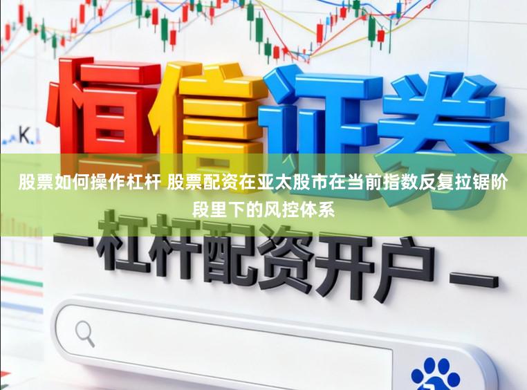 股票如何操作杠杆 股票配资在亚太股市在当前指数反复拉锯阶段里下的风控体系