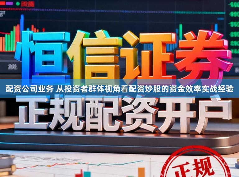配资公司业务 从投资者群体视角看配资炒股的资金效率实战经验