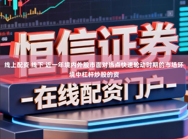 线上配资 线下 近一年境内外股市面对热点快速轮动时期的市场环境中杠杆炒股的资