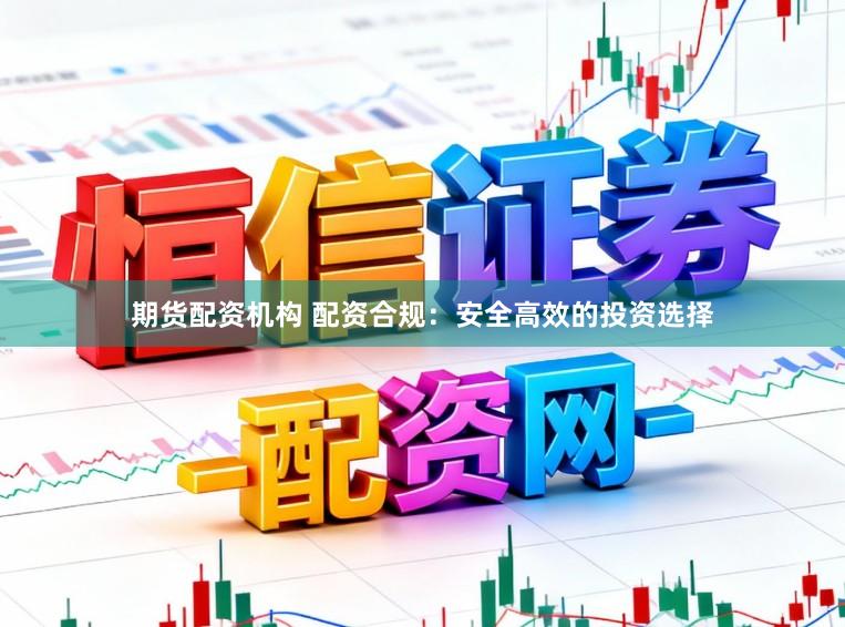 期货配资机构 配资合规：安全高效的投资选择