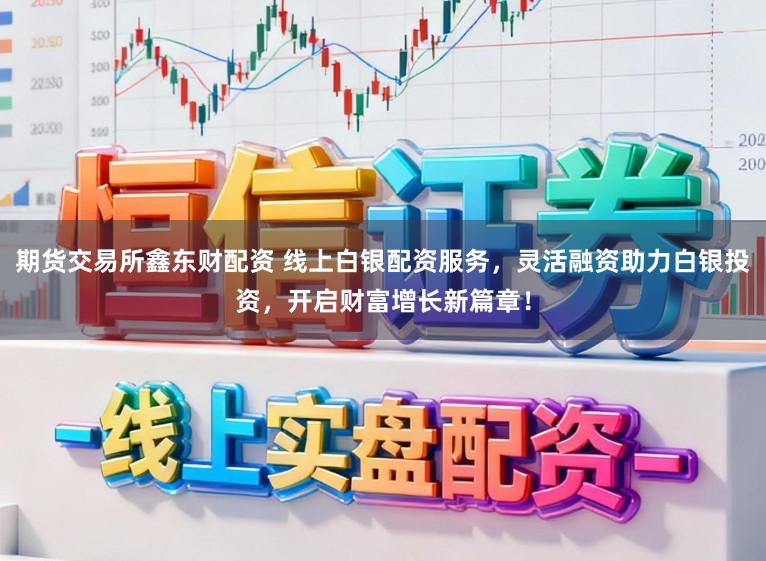 期货交易所鑫东财配资 线上白银配资服务，灵活融资助力白银投资，开启财富增长新篇章！