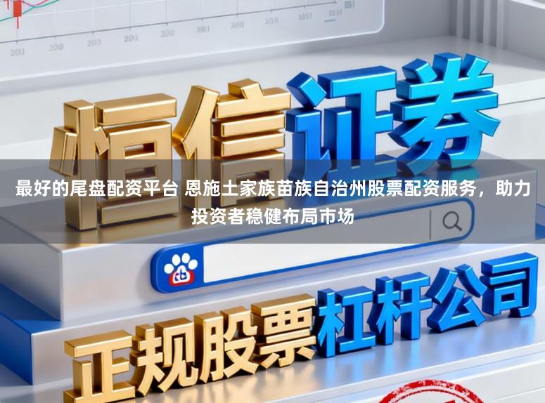 最好的尾盘配资平台 恩施土家族苗族自治州股票配资服务，助力投资者稳健布局市场