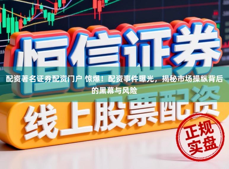 配资著名证券配资门户 惊爆！配资事件曝光，揭秘市场操纵背后的黑幕与风险