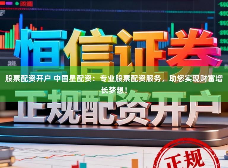 股票配资开户 中国星配资：专业股票配资服务，助您实现财富增长梦想！