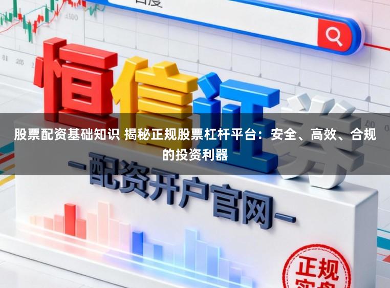 股票配资基础知识 揭秘正规股票杠杆平台：安全、高效、合规的投资利器