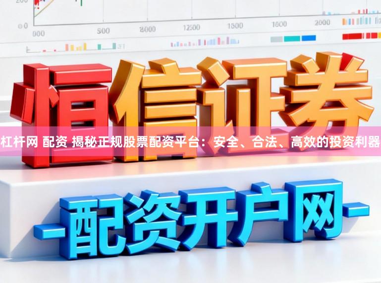 杠杆网 配资 揭秘正规股票配资平台：安全、合法、高效的投资利器