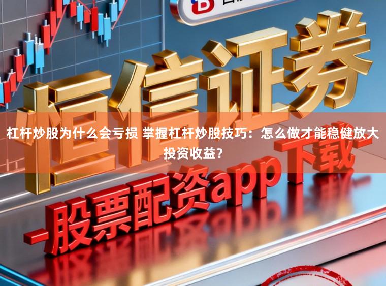 杠杆炒股为什么会亏损 掌握杠杆炒股技巧：怎么做才能稳健放大投资收益？