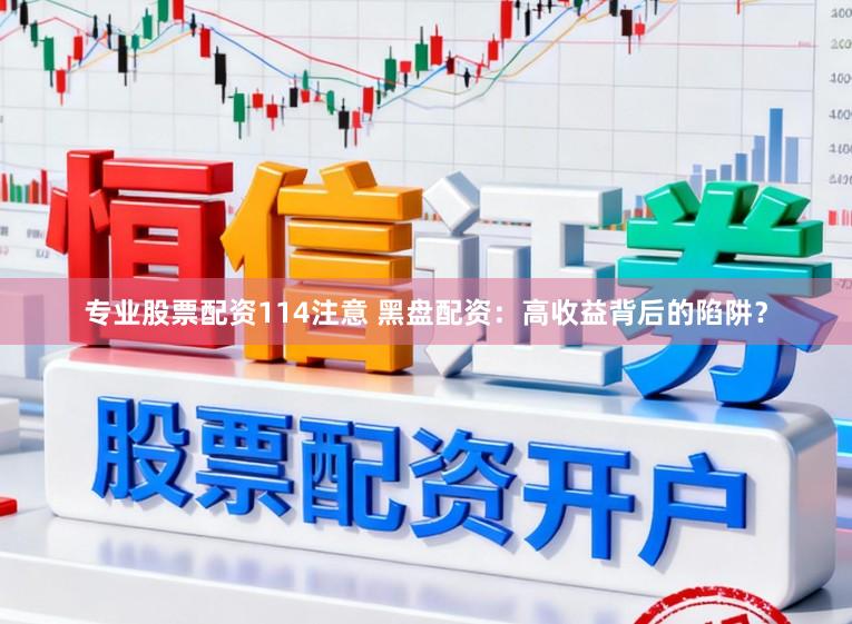 专业股票配资114注意 黑盘配资：高收益背后的陷阱？