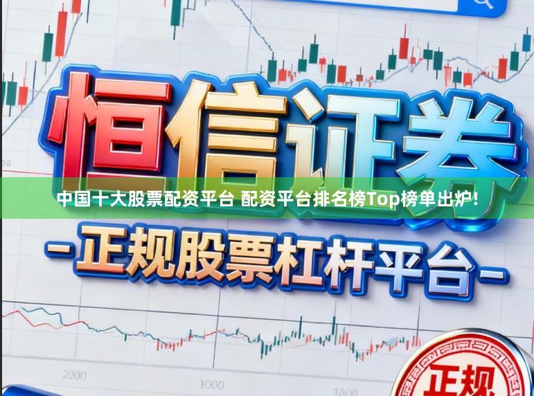 中国十大股票配资平台 配资平台排名榜Top榜单出炉!
