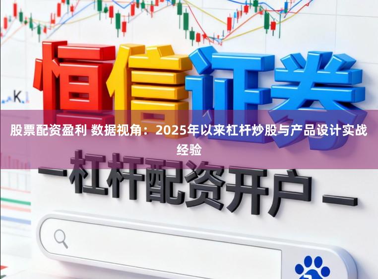 股票配资盈利 数据视角：2025年以来杠杆炒股与产品设计实战经验