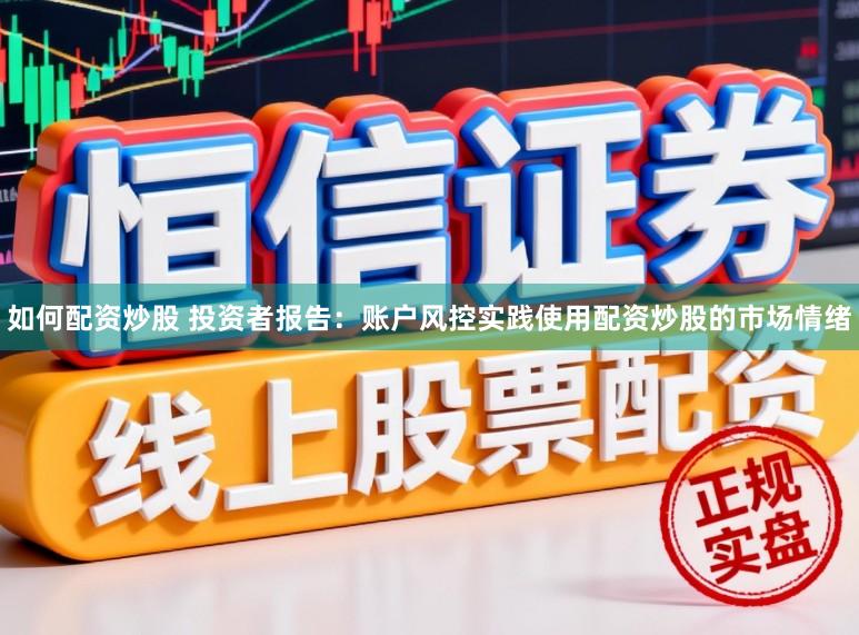 如何配资炒股 投资者报告：账户风控实践使用配资炒股的市场情绪