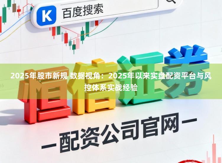 2025年股市新规 数据视角：2025年以来实盘配资平台与风控体系实战经验