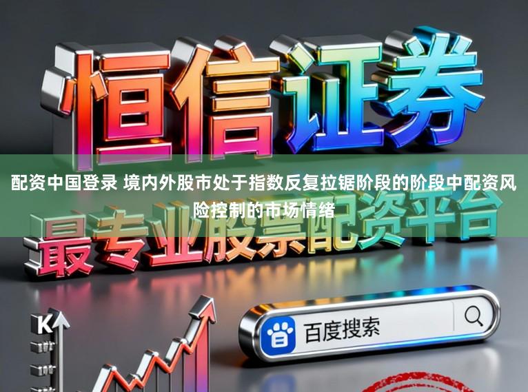 配资中国登录 境内外股市处于指数反复拉锯阶段的阶段中配资风险控制的市场情绪