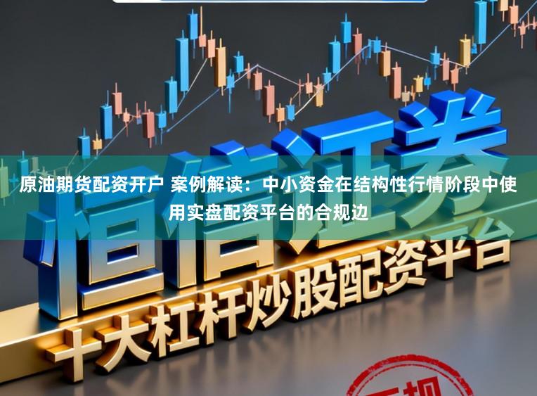 原油期货配资开户 案例解读：中小资金在结构性行情阶段中使用实盘配资平台的合规边