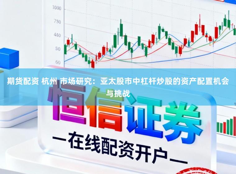期货配资 杭州 市场研究：亚太股市中杠杆炒股的资产配置机会与挑战