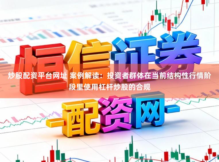 炒股配资平台网址 案例解读：投资者群体在当前结构性行情阶段里使用杠杆炒股的合规