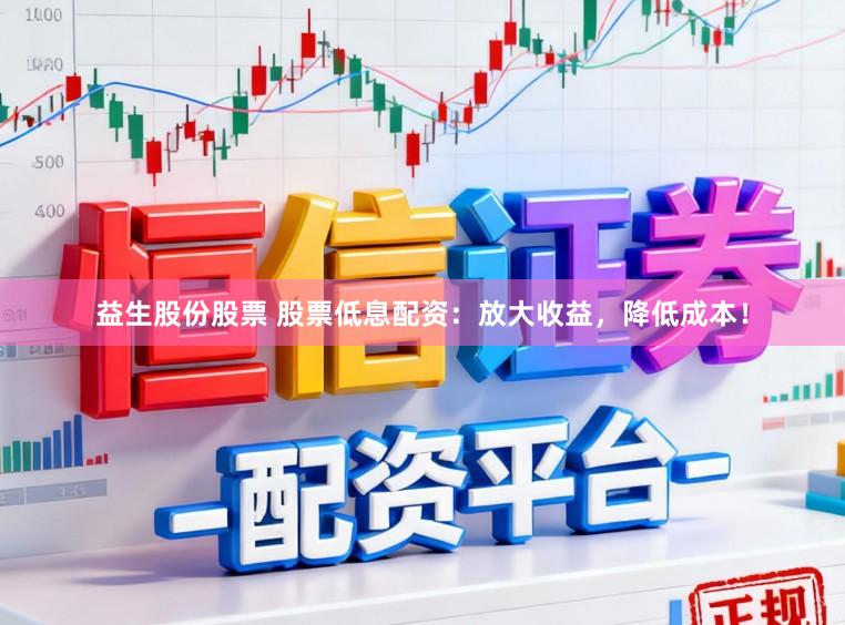益生股份股票 股票低息配资：放大收益，降低成本！