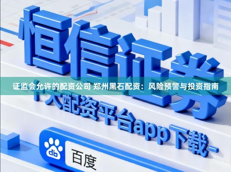 证监会允许的配资公司 郑州黑石配资：风险预警与投资指南