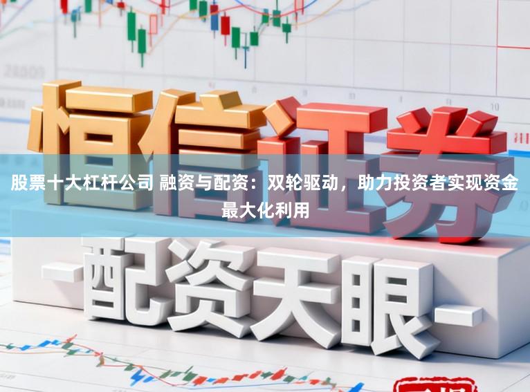 股票十大杠杆公司 融资与配资：双轮驱动，助力投资者实现资金最大化利用