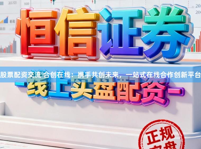 股票配资交流 合创在线：携手共创未来，一站式在线合作创新平台