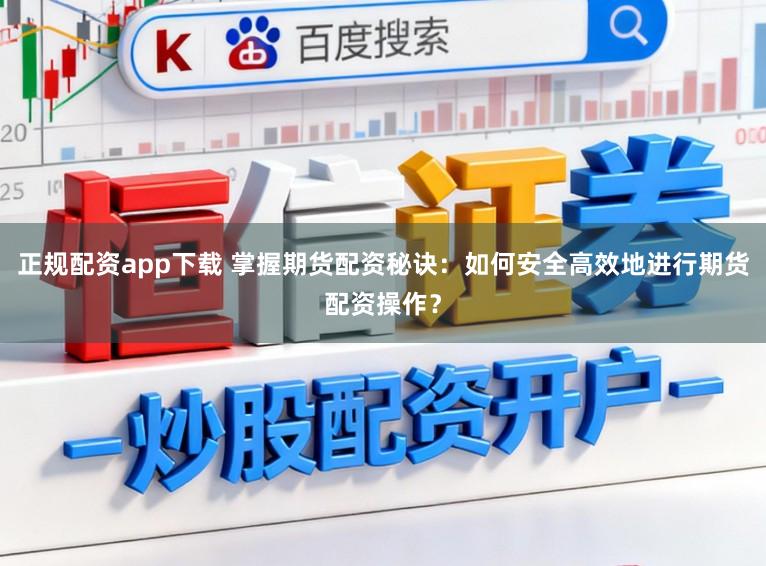 正规配资app下载 掌握期货配资秘诀：如何安全高效地进行期货配资操作？