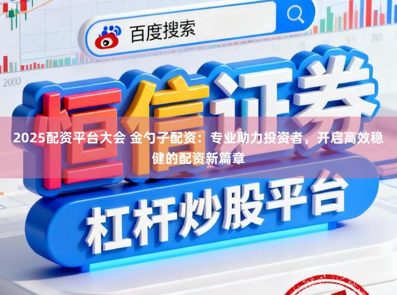 2025配资平台大会 金勺子配资：专业助力投资者，开启高效稳健的配资新篇章