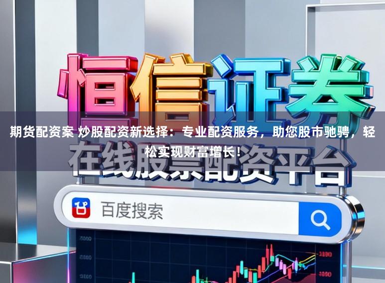 期货配资案 炒股配资新选择：专业配资服务，助您股市驰骋，轻松实现财富增长！