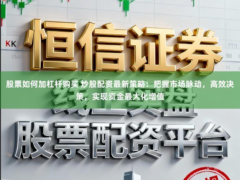 股票如何加杠杆购买 炒股配资最新策略：把握市场脉动，高效决策，实现资金最大化增值