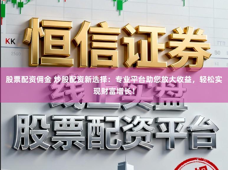 股票配资佣金 炒股配资新选择：专业平台助您放大收益，轻松实现财富增长！
